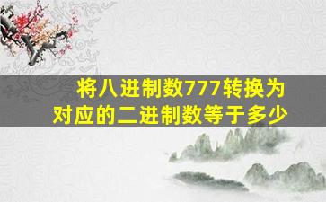 将八进制数777转换为对应的二进制数等于多少