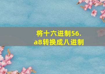 将十六进制56.a8转换成八进制