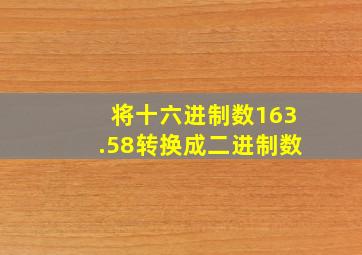 将十六进制数163.58转换成二进制数