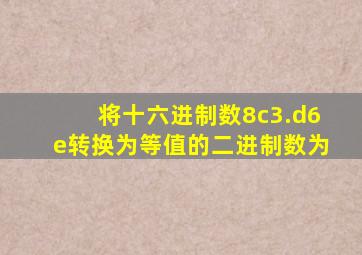 将十六进制数8c3.d6e转换为等值的二进制数为