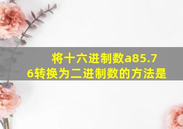 将十六进制数a85.76转换为二进制数的方法是