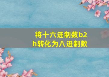 将十六进制数b2h转化为八进制数