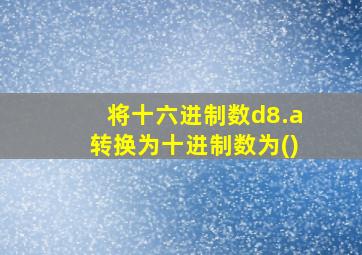 将十六进制数d8.a转换为十进制数为()