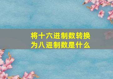 将十六进制数转换为八进制数是什么