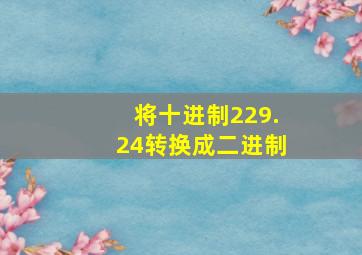 将十进制229.24转换成二进制