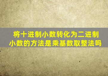 将十进制小数转化为二进制小数的方法是乘基数取整法吗