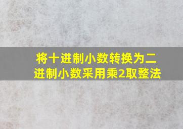 将十进制小数转换为二进制小数采用乘2取整法