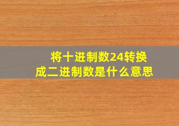 将十进制数24转换成二进制数是什么意思