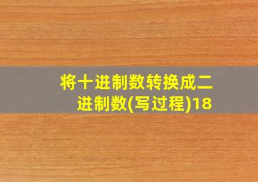 将十进制数转换成二进制数(写过程)18