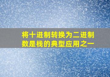 将十进制转换为二进制数是栈的典型应用之一