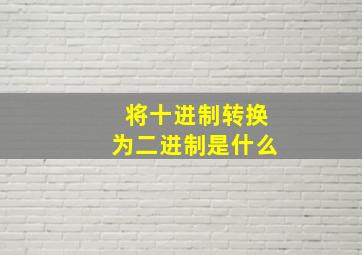 将十进制转换为二进制是什么