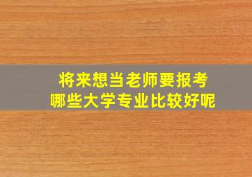 将来想当老师要报考哪些大学专业比较好呢