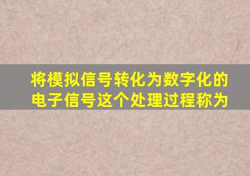 将模拟信号转化为数字化的电子信号这个处理过程称为