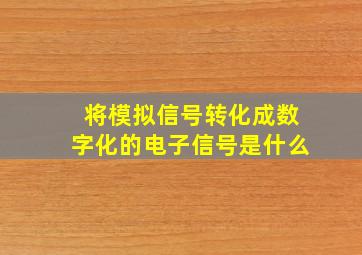 将模拟信号转化成数字化的电子信号是什么