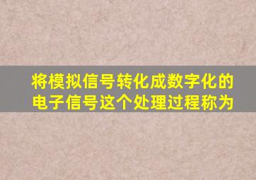 将模拟信号转化成数字化的电子信号这个处理过程称为