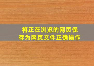 将正在浏览的网页保存为网页文件正确操作