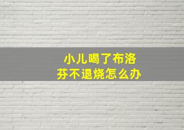 小儿喝了布洛芬不退烧怎么办