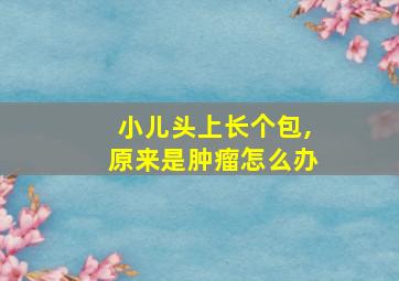 小儿头上长个包,原来是肿瘤怎么办