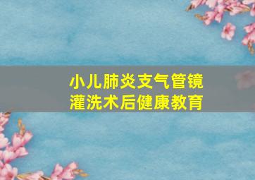 小儿肺炎支气管镜灌洗术后健康教育