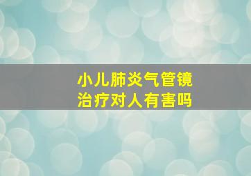 小儿肺炎气管镜治疗对人有害吗