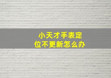 小天才手表定位不更新怎么办