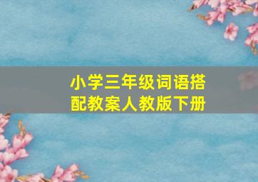 小学三年级词语搭配教案人教版下册