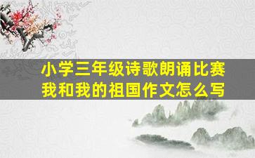 小学三年级诗歌朗诵比赛我和我的祖国作文怎么写