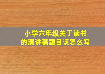 小学六年级关于读书的演讲稿题目该怎么写