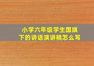 小学六年级学生国旗下的讲话演讲稿怎么写