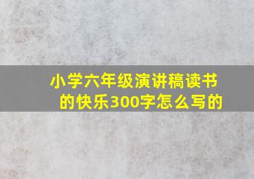 小学六年级演讲稿读书的快乐300字怎么写的