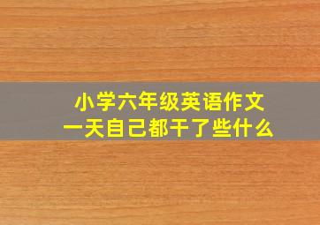 小学六年级英语作文一天自己都干了些什么