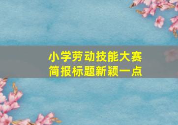 小学劳动技能大赛简报标题新颖一点