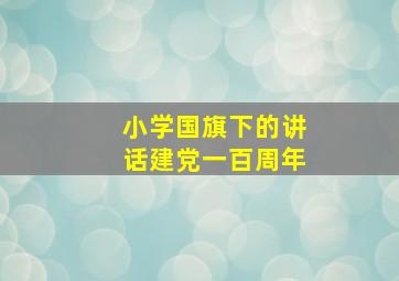 小学国旗下的讲话建党一百周年