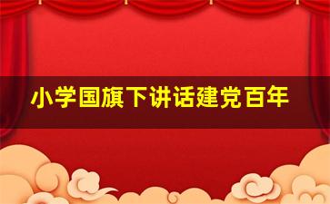 小学国旗下讲话建党百年