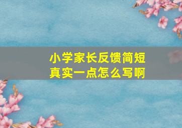 小学家长反馈简短真实一点怎么写啊