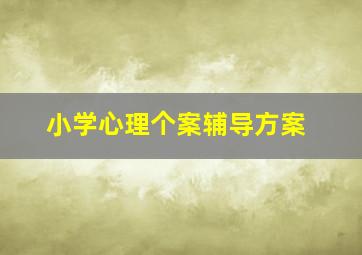 小学心理个案辅导方案