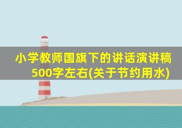 小学教师国旗下的讲话演讲稿500字左右(关于节约用水)