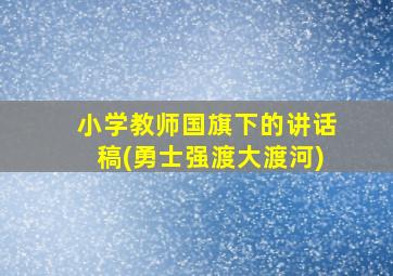 小学教师国旗下的讲话稿(勇士强渡大渡河)