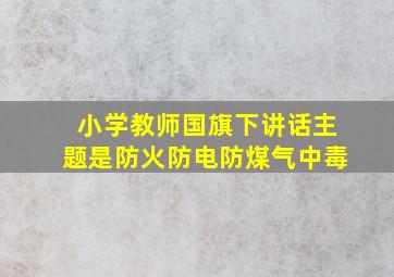 小学教师国旗下讲话主题是防火防电防煤气中毒