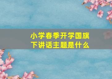 小学春季开学国旗下讲话主题是什么