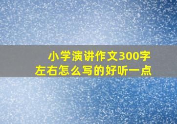 小学演讲作文300字左右怎么写的好听一点