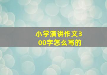 小学演讲作文300字怎么写的