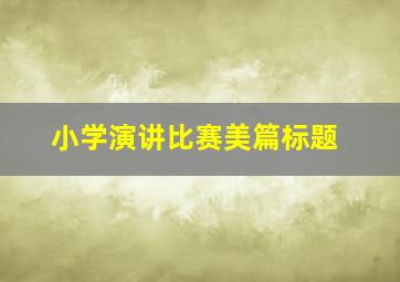 小学演讲比赛美篇标题