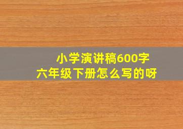 小学演讲稿600字六年级下册怎么写的呀