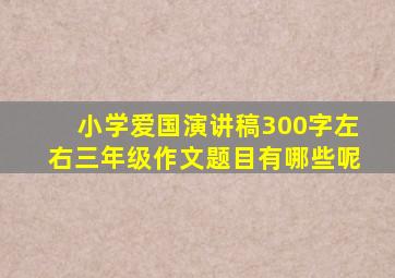 小学爱国演讲稿300字左右三年级作文题目有哪些呢