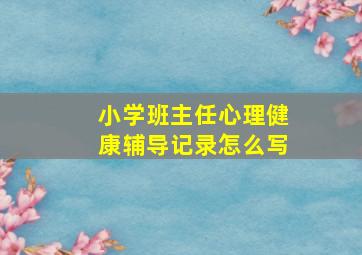 小学班主任心理健康辅导记录怎么写