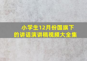 小学生12月份国旗下的讲话演讲稿视频大全集