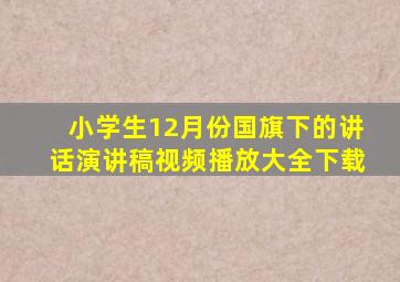 小学生12月份国旗下的讲话演讲稿视频播放大全下载