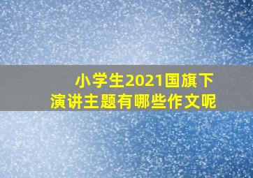 小学生2021国旗下演讲主题有哪些作文呢