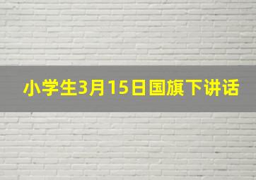 小学生3月15日国旗下讲话